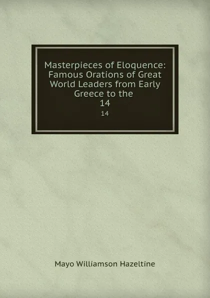 Обложка книги Masterpieces of Eloquence: Famous Orations of Great World Leaders from Early Greece to the . 14, Mayo Williamson Hazeltine