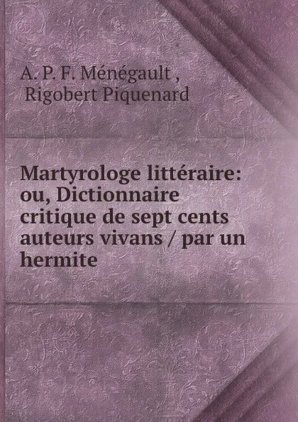 Обложка книги Martyrologe litteraire: ou, Dictionnaire critique de sept cents auteurs vivans / par un hermite ., A.P. F. Ménégault