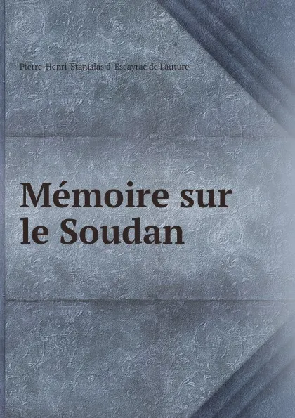 Обложка книги Memoire sur le Soudan, Pierre-Henri-Stanislas d' Escayrac de Lauture