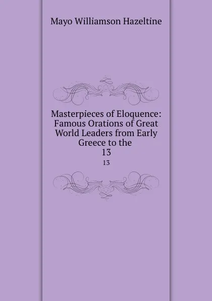 Обложка книги Masterpieces of Eloquence: Famous Orations of Great World Leaders from Early Greece to the . 13, Mayo Williamson Hazeltine