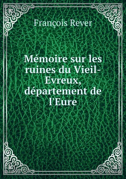 Обложка книги Memoire sur les ruines du Vieil-Evreux, departement de l.Eure, François Rever