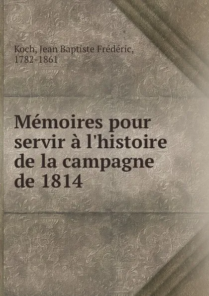 Обложка книги Memoires pour servir a l.histoire de la campagne de 1814, Jean Baptiste Frédéric Koch