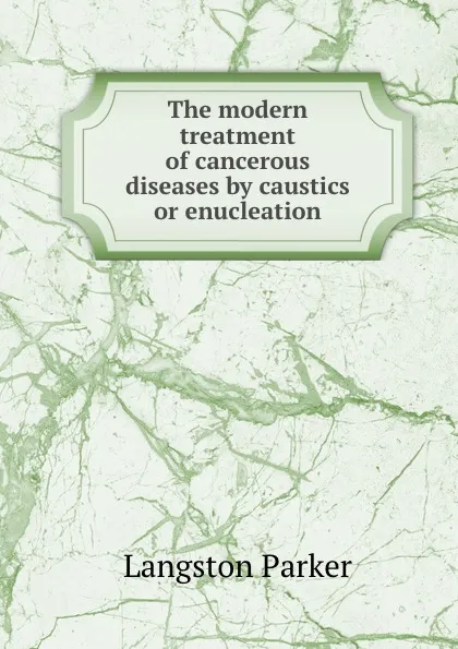 Обложка книги The modern treatment of cancerous diseases by caustics or enucleation., Langston Parker