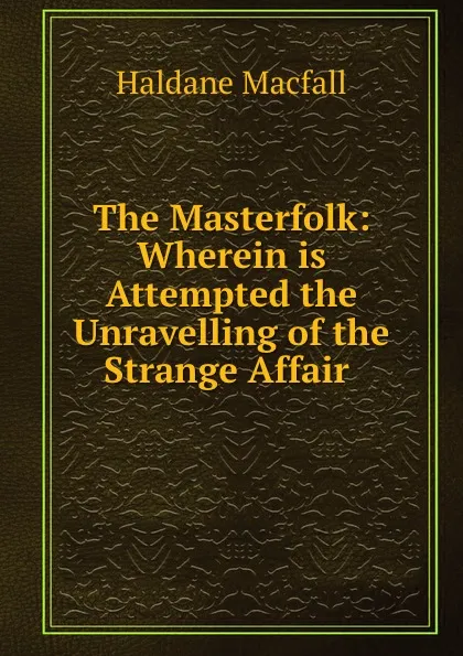 Обложка книги The Masterfolk: Wherein is Attempted the Unravelling of the Strange Affair ., Haldane Macfall