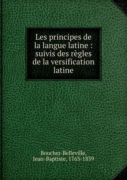 Обложка книги Les principes de la langue latine : suivis des regles de la versification latine, Jean-Baptiste Boucher-Belleville