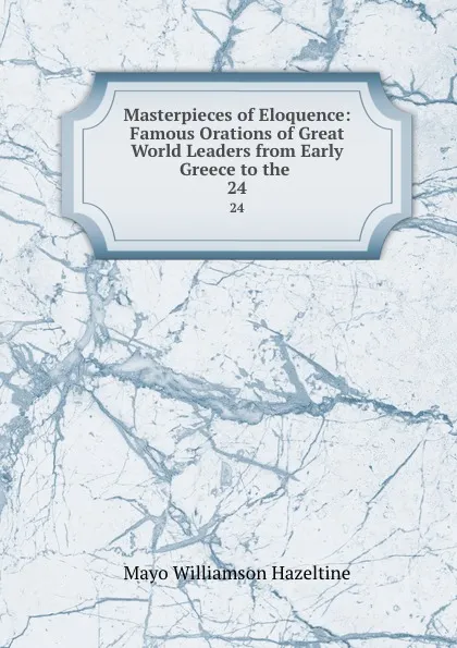 Обложка книги Masterpieces of Eloquence: Famous Orations of Great World Leaders from Early Greece to the . 24, Mayo Williamson Hazeltine