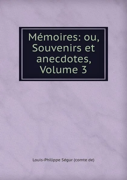 Обложка книги Memoires: ou, Souvenirs et anecdotes, Volume 3, Louis-Philippe Ségur