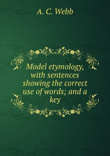 Обложка книги Model etymology, with sentences showing the correct use of words; and a key, A.C. Webb