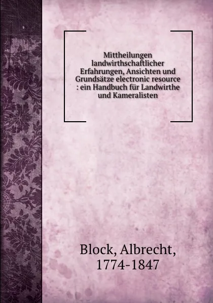 Обложка книги Mittheilungen landwirthschaftlicher Erfahrungen, Ansichten und Grundsatze electronic resource : ein Handbuch fur Landwirthe und Kameralisten, Albrecht Block