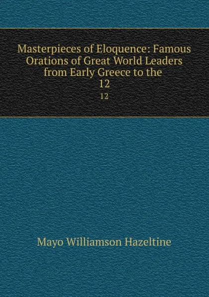 Обложка книги Masterpieces of Eloquence: Famous Orations of Great World Leaders from Early Greece to the . 12, Mayo Williamson Hazeltine