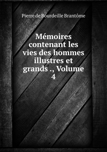 Обложка книги Memoires contenant les vies des hommes illustres et grands ., Volume 4, Pierre de Bourdeille Brantome