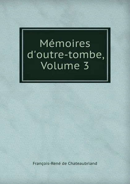 Обложка книги Memoires d.outre-tombe, Volume 3, François-René de Chateaubriand