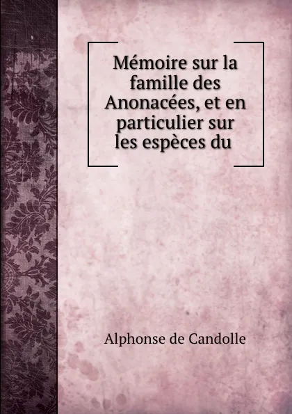 Обложка книги Memoire sur la famille des Anonacees, et en particulier sur les especes du ., Alphonse de Candolle