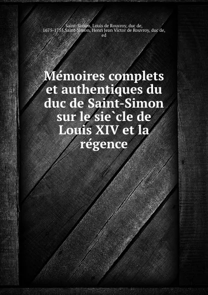 Обложка книги Memoires complets et authentiques du duc de Saint-Simon sur le siecle de Louis XIV et la regence, Louis de Rouvroy Saint-Simon