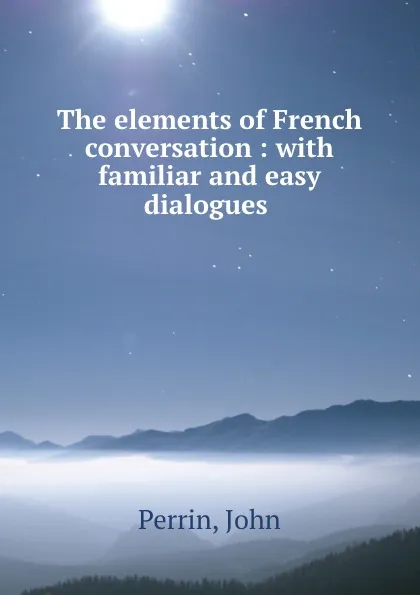 Обложка книги The elements of French conversation : with familiar and easy dialogues ., John Perrin