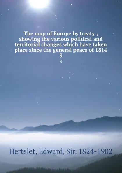 Обложка книги The map of Europe by treaty ; showing the various political and territorial changes which have taken place since the general peace of 1814. 3, Edward Hertslet