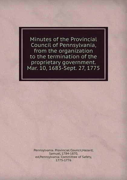 Обложка книги Minutes of the Provincial Council of Pennsylvania, from the organization to the termination of the proprietary government. Mar. 10, 1683-Sept. 27, 1775, Pennsylvania. Provincial Council