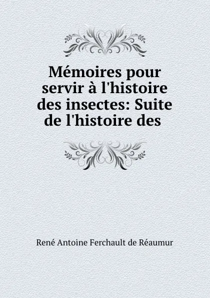 Обложка книги Memoires pour servir a l.histoire des insectes: Suite de l.histoire des ., René Antoine Ferchault de Réaumur