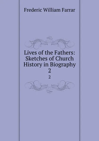 Обложка книги Lives of the Fathers: Sketches of Church History in Biography. 2, F. W. Farrar