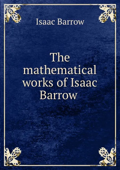 Обложка книги The mathematical works of Isaac Barrow, Isaac Barrow