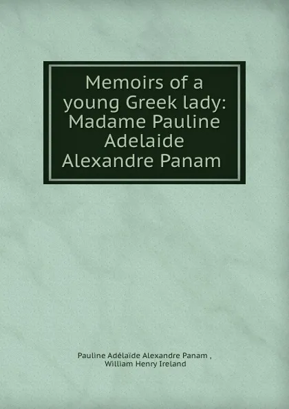 Обложка книги Memoirs of a young Greek lady: Madame Pauline Adelaide Alexandre Panam ., Pauline Adélaide Alexandre Panam