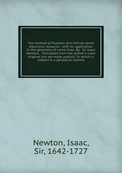 Обложка книги The method of fluxions and infinite series electronic resource ; with its application to the geometry of curve-lines. By . Sir Isaac Newton, . Translated from the author.s Latin original not yet made publick. To which is subjoin.d, a perpetual comme, Isaac Newton