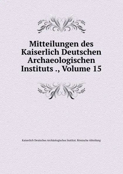 Обложка книги Mitteilungen des Kaiserlich Deutschen Archaeologischen Instituts ., Volume 15, Kaiserlich Deutsches Archäologisches Institut. Römische Abteilung