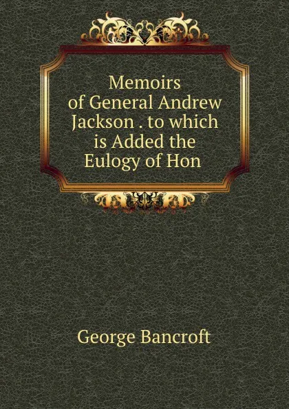 Обложка книги Memoirs of General Andrew Jackson . to which is Added the Eulogy of Hon ., George Bancroft