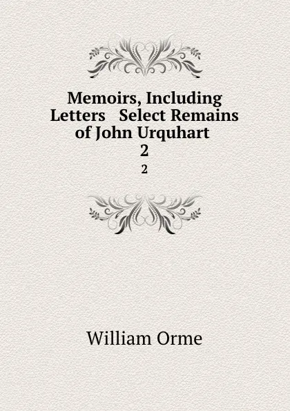 Обложка книги Memoirs, Including Letters . Select Remains of John Urquhart . 2, William Orme