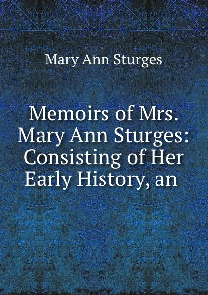 Обложка книги Memoirs of Mrs. Mary Ann Sturges: Consisting of Her Early History, an ., Mary Ann Sturges