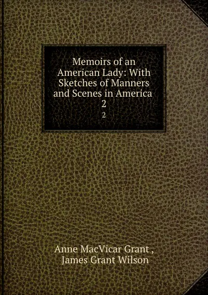 Обложка книги Memoirs of an American Lady: With Sketches of Manners and Scenes in America . 2, Anne MacVicar Grant