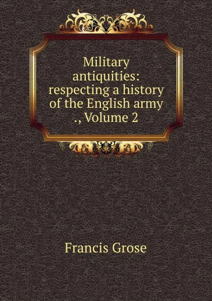 Обложка книги Military antiquities: respecting a history of the English army ., Volume 2, Francis Grose