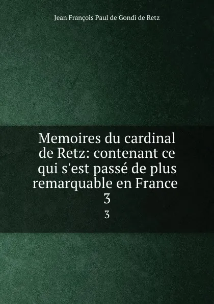 Обложка книги Memoires du cardinal de Retz: contenant ce qui s.est passe de plus remarquable en France . 3, Jean François Paul de Gondi de Retz