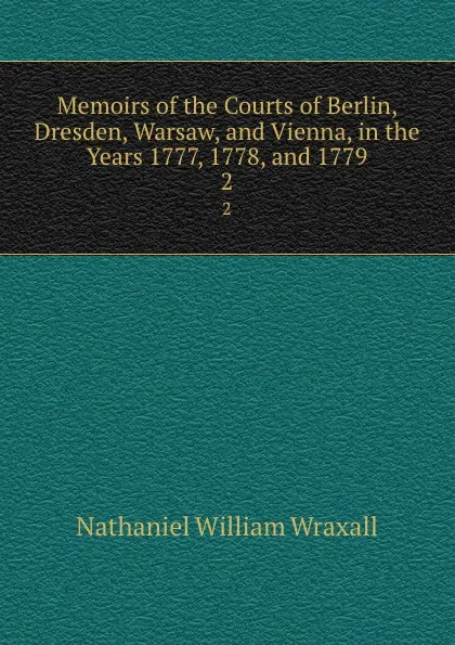 Обложка книги Memoirs of the Courts of Berlin, Dresden, Warsaw, and Vienna, in the Years 1777, 1778, and 1779. 2, Nathaniel William Wraxall