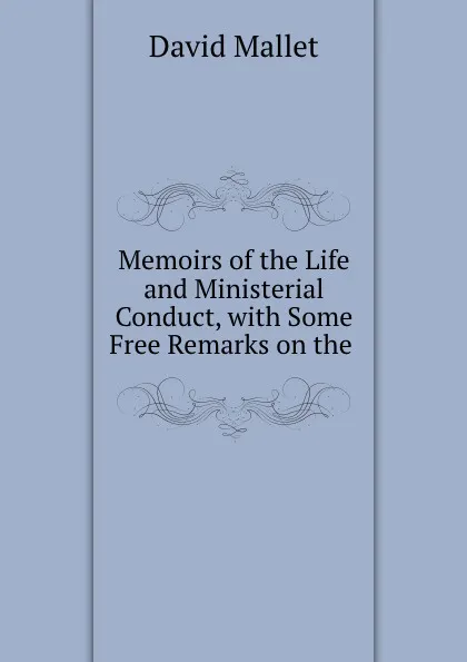 Обложка книги Memoirs of the Life and Ministerial Conduct, with Some Free Remarks on the ., David Mallet