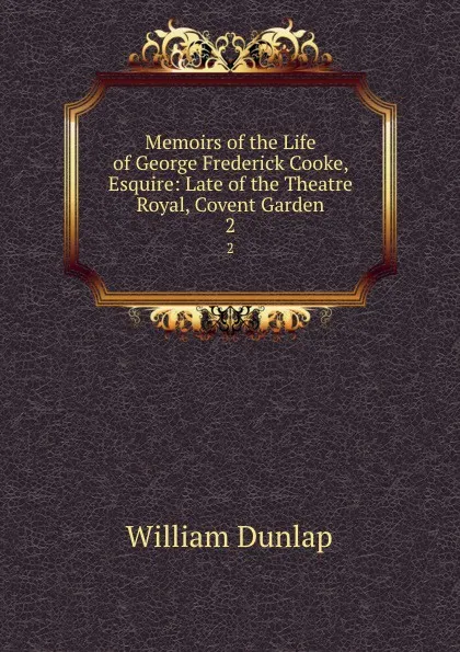 Обложка книги Memoirs of the Life of George Frederick Cooke, Esquire: Late of the Theatre Royal, Covent Garden. 2, William Dunlap