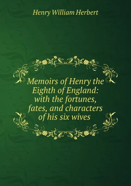 Обложка книги Memoirs of Henry the Eighth of England: with the fortunes, fates, and characters of his six wives, Herbert Henry William