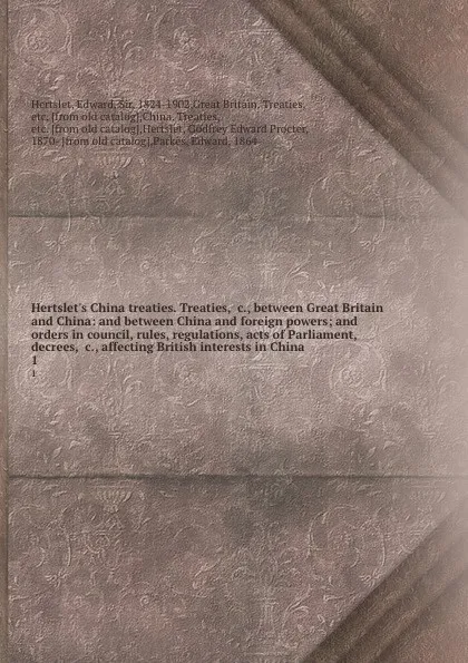 Обложка книги Hertslet.s China treaties. Treaties, .c., between Great Britain and China: and between China and foreign powers; and orders in council, rules, regulations, acts of Parliament, decrees, .c., affecting British interests in China. 1, Edward Hertslet