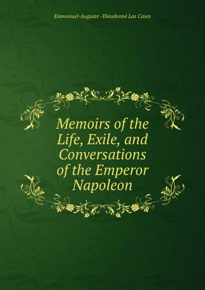 Обложка книги Memoirs of the Life, Exile, and Conversations of the Emperor Napoleon, Emmanuel-Auguste Dieudonné Las Cases