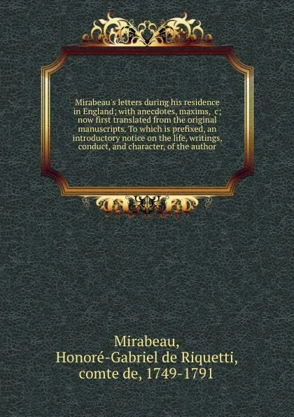 Обложка книги Mirabeau.s letters during his residence in England; with anecdotes, maxims, .c; now first translated from the original manuscripts. To which is prefixed, an introductory notice on the life, writings, conduct, and character, of the author, Honoré-Gabriel de Riquetti Mirabeau