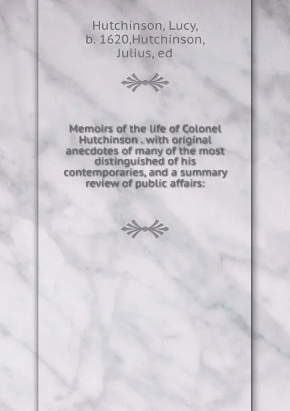 Обложка книги Memoirs of the life of Colonel Hutchinson . with original anecdotes of many of the most distinguished of his contemporaries, and a summary review of public affairs:, Lucy Hutchinson