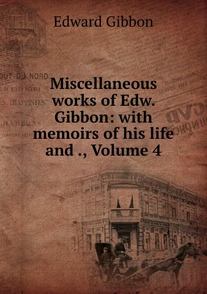 Обложка книги Miscellaneous works of Edw. Gibbon: with memoirs of his life and ., Volume 4, Edward Gibbon