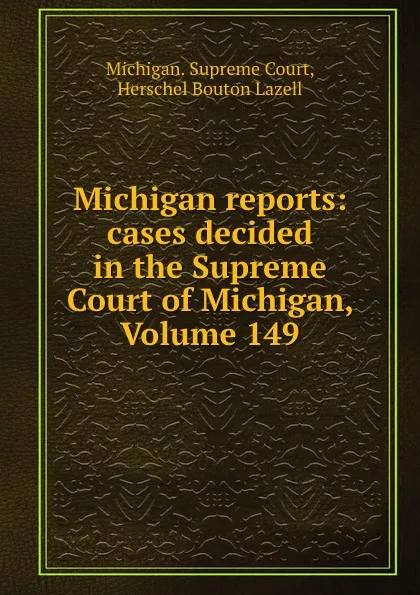 Обложка книги Michigan reports: cases decided in the Supreme Court of Michigan, Volume 149, Michigan. Supreme Court