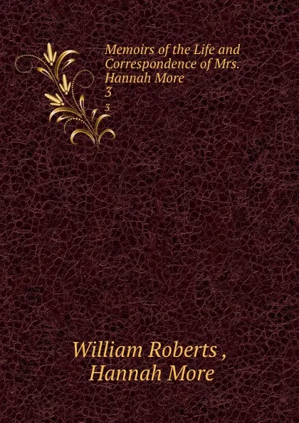 Обложка книги Memoirs of the Life and Correspondence of Mrs. Hannah More. 3, William Roberts