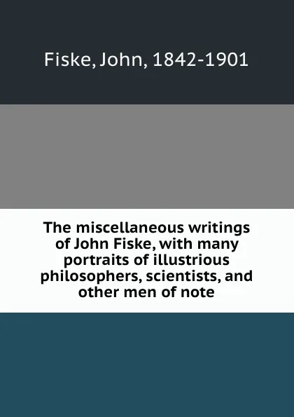 Обложка книги The miscellaneous writings of John Fiske, with many portraits of illustrious philosophers, scientists, and other men of note, John Fiske