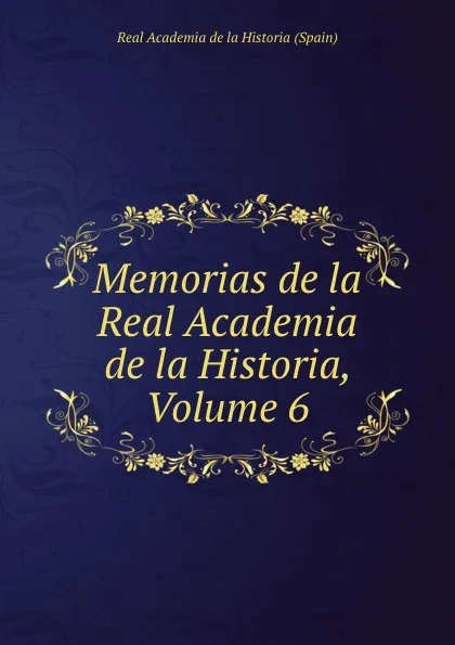 Обложка книги Memorias de la Real Academia de la Historia, Volume 6, Real Academia de la Historia Spain
