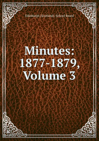 Обложка книги Minutes: 1877-1879, Volume 3, Edinburgh Scotland School Board