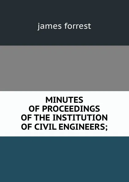 Обложка книги MINUTES OF PROCEEDINGS OF THE INSTITUTION OF CIVIL ENGINEERS;, James Forrest