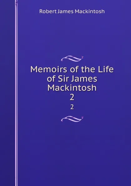 Обложка книги Memoirs of the Life of Sir James Mackintosh. 2, Robert James Mackintosh