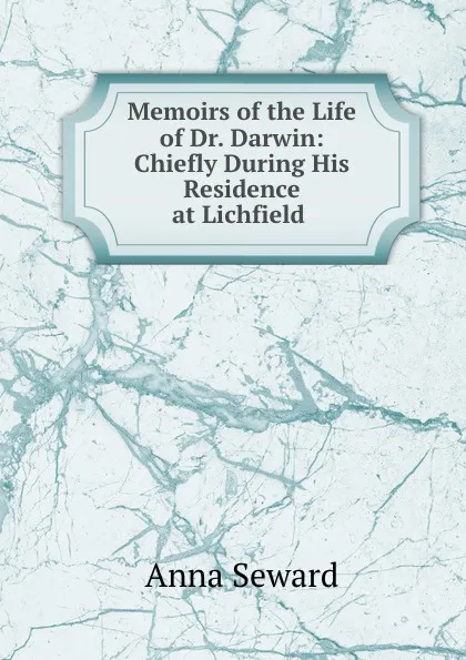 Обложка книги Memoirs of the Life of Dr. Darwin: Chiefly During His Residence at Lichfield ., Anna Seward